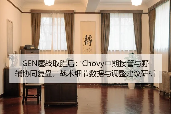 GEN鏖战取胜后：Chovy中期接管与野辅协同复盘，战术细节数据与调整建议研析