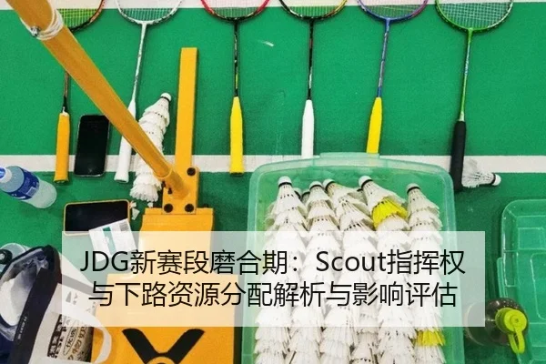 JDG新赛段磨合期：Scout指挥权与下路资源分配解析与影响评估