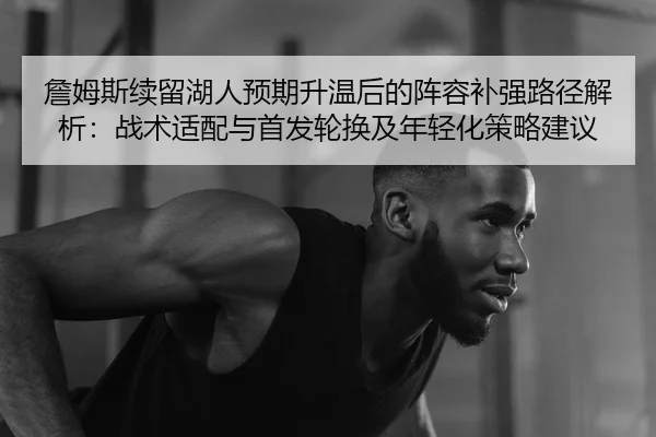 詹姆斯续留湖人预期升温后的阵容补强路径解析：战术适配与首发轮换及年轻化策略建议