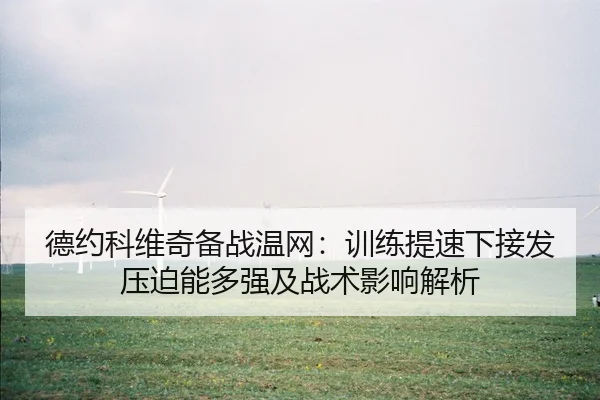 德约科维奇备战温网：训练提速下接发压迫能多强及战术影响解析