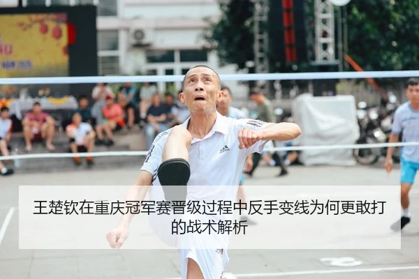 王楚钦在重庆冠军赛晋级过程中反手变线为何更敢打的战术解析